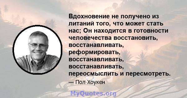 Вдохновение не получено из литаний того, что может стать нас; Он находится в готовности человечества восстановить, восстанавливать, реформировать, восстанавливать, восстанавливать, переосмыслить и пересмотреть.