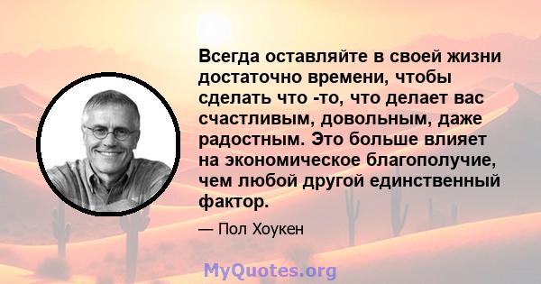 Всегда оставляйте в своей жизни достаточно времени, чтобы сделать что -то, что делает вас счастливым, довольным, даже радостным. Это больше влияет на экономическое благополучие, чем любой другой единственный фактор.