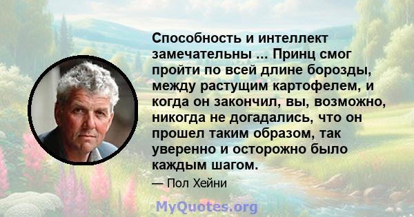 Способность и интеллект замечательны ... Принц смог пройти по всей длине борозды, между растущим картофелем, и когда он закончил, вы, возможно, никогда не догадались, что он прошел таким образом, так уверенно и