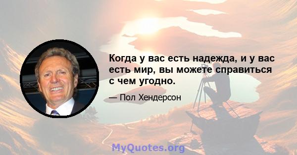 Когда у вас есть надежда, и у вас есть мир, вы можете справиться с чем угодно.