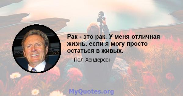 Рак - это рак. У меня отличная жизнь, если я могу просто остаться в живых.