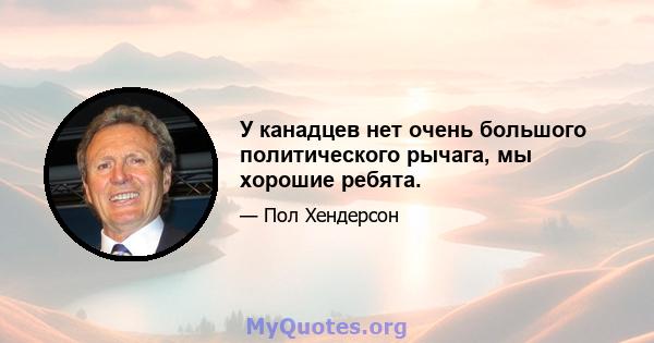 У канадцев нет очень большого политического рычага, мы хорошие ребята.