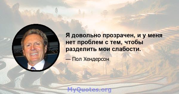 Я довольно прозрачен, и у меня нет проблем с тем, чтобы разделить мои слабости.