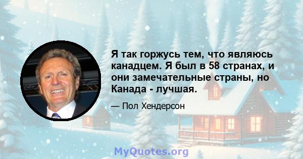 Я так горжусь тем, что являюсь канадцем. Я был в 58 странах, и они замечательные страны, но Канада - лучшая.