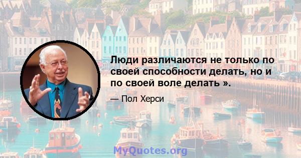 Люди различаются не только по своей способности делать, но и по своей воле делать ».