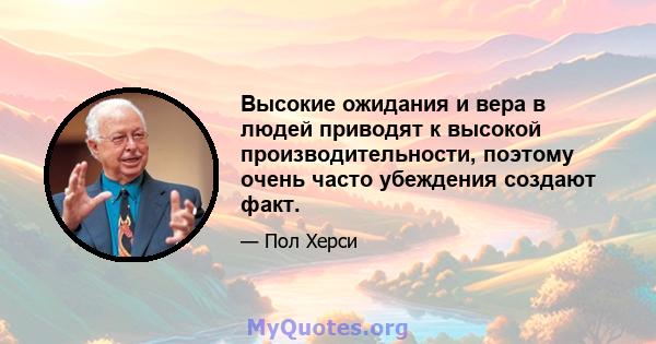 Высокие ожидания и вера в людей приводят к высокой производительности, поэтому очень часто убеждения создают факт.