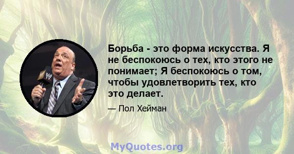 Борьба - это форма искусства. Я не беспокоюсь о тех, кто этого не понимает; Я беспокоюсь о том, чтобы удовлетворить тех, кто это делает.