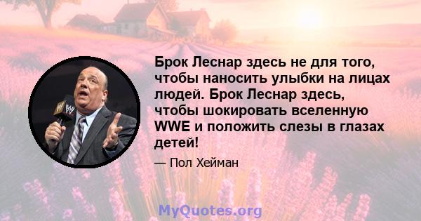 Брок Леснар здесь не для того, чтобы наносить улыбки на лицах людей. Брок Леснар здесь, чтобы шокировать вселенную WWE и положить слезы в глазах детей!