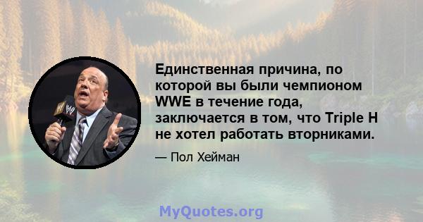 Единственная причина, по которой вы были чемпионом WWE в течение года, заключается в том, что Triple H не хотел работать вторниками.