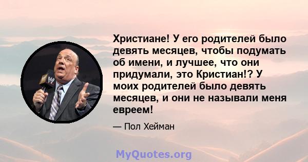 Христиане! У его родителей было девять месяцев, чтобы подумать об имени, и лучшее, что они придумали, это Кристиан!? У моих родителей было девять месяцев, и они не называли меня евреем!