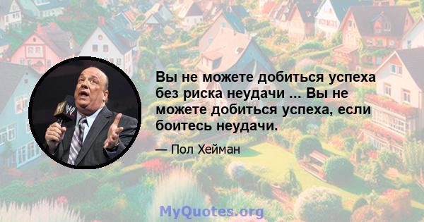 Вы не можете добиться успеха без риска неудачи ... Вы не можете добиться успеха, если боитесь неудачи.