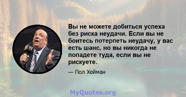 Вы не можете добиться успеха без риска неудачи. Если вы не боитесь потерпеть неудачу, у вас есть шанс, но вы никогда не попадете туда, если вы не рискуете.