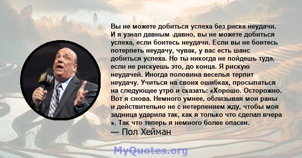 Вы не можете добиться успеха без риска неудачи. И я узнал давным -давно, вы не можете добиться успеха, если боитесь неудачи. Если вы не боитесь потерпеть неудачу, чувак, у вас есть шанс добиться успеха. Но ты никогда не 