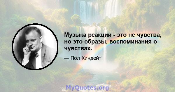 Музыка реакции - это не чувства, но это образы, воспоминания о чувствах.