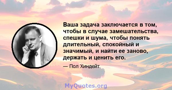 Ваша задача заключается в том, чтобы в случае замешательства, спешки и шума, чтобы понять длительный, спокойный и значимый, и найти ее заново, держать и ценить его.