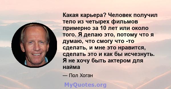 Какая карьера? Человек получил тело из четырех фильмов примерно за 10 лет или около того. Я делаю это, потому что я думаю, что смогу что -то сделать, и мне это нравится, сделать это и как бы исчезнуть. Я не хочу быть