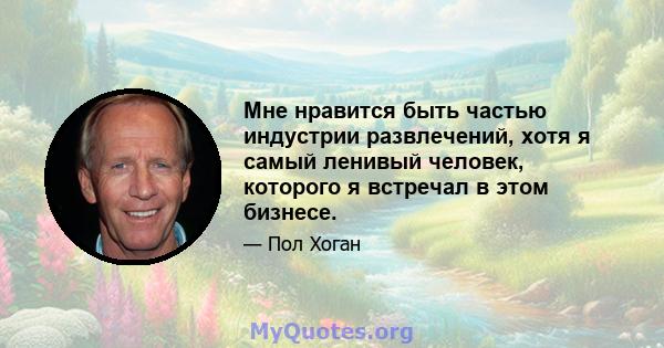 Мне нравится быть частью индустрии развлечений, хотя я самый ленивый человек, которого я встречал в этом бизнесе.