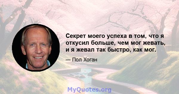 Секрет моего успеха в том, что я откусил больше, чем мог жевать, и я жевал так быстро, как мог.