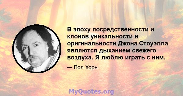 В эпоху посредственности и клонов уникальности и оригинальности Джона Стоуэлла являются дыханием свежего воздуха. Я люблю играть с ним.