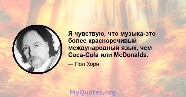 Я чувствую, что музыка-это более красноречивый международный язык, чем Coca-Cola или McDonalds.