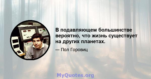 В подавляющем большинстве вероятно, что жизнь существует на других планетах.