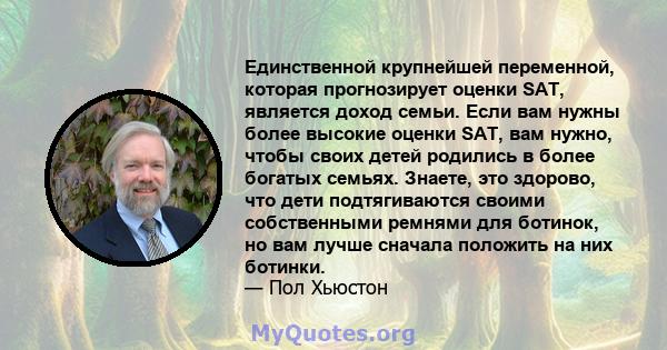 Единственной крупнейшей переменной, которая прогнозирует оценки SAT, является доход семьи. Если вам нужны более высокие оценки SAT, вам нужно, чтобы своих детей родились в более богатых семьях. Знаете, это здорово, что