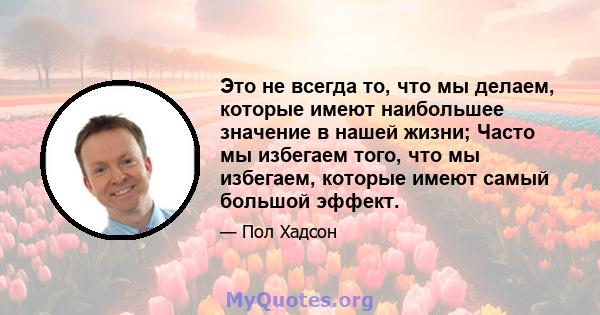 Это не всегда то, что мы делаем, которые имеют наибольшее значение в нашей жизни; Часто мы избегаем того, что мы избегаем, которые имеют самый большой эффект.