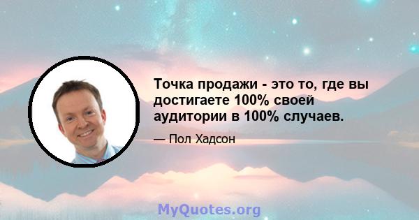 Точка продажи - это то, где вы достигаете 100% своей аудитории в 100% случаев.