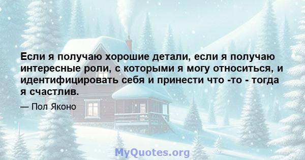 Если я получаю хорошие детали, если я получаю интересные роли, с которыми я могу относиться, и идентифицировать себя и принести что -то - тогда я счастлив.