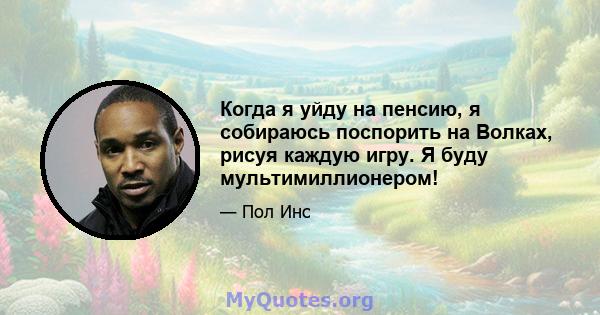 Когда я уйду на пенсию, я собираюсь поспорить на Волках, рисуя каждую игру. Я буду мультимиллионером!