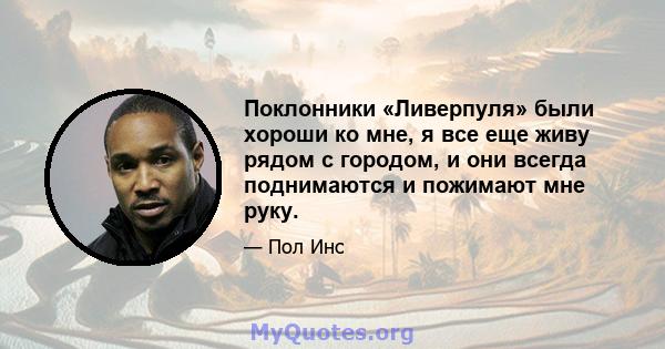 Поклонники «Ливерпуля» были хороши ко мне, я все еще живу рядом с городом, и они всегда поднимаются и пожимают мне руку.