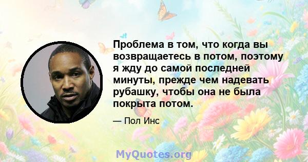 Проблема в том, что когда вы возвращаетесь в потом, поэтому я жду до самой последней минуты, прежде чем надевать рубашку, чтобы она не была покрыта потом.