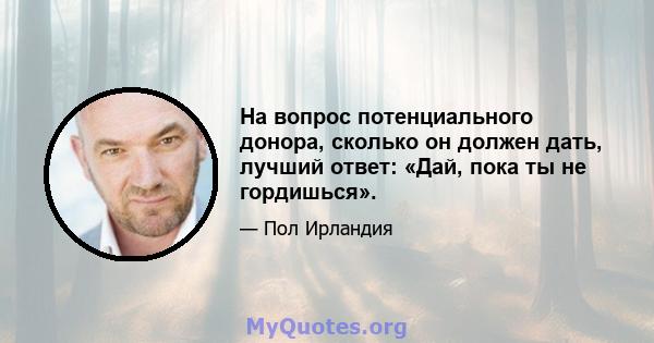 На вопрос потенциального донора, сколько он должен дать, лучший ответ: «Дай, пока ты не гордишься».