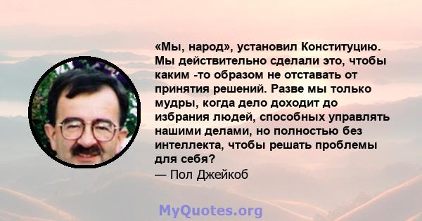 «Мы, народ», установил Конституцию. Мы действительно сделали это, чтобы каким -то образом не отставать от принятия решений. Разве мы только мудры, когда дело доходит до избрания людей, способных управлять нашими делами, 