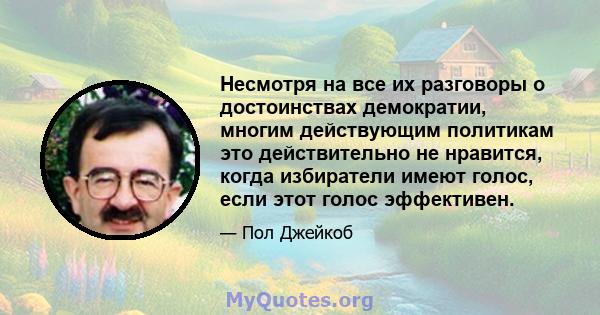 Несмотря на все их разговоры о достоинствах демократии, многим действующим политикам это действительно не нравится, когда избиратели имеют голос, если этот голос эффективен.