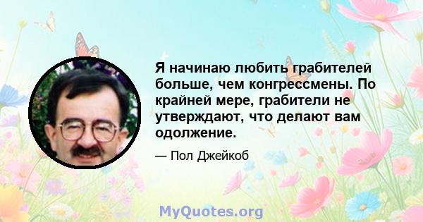 Я начинаю любить грабителей больше, чем конгрессмены. По крайней мере, грабители не утверждают, что делают вам одолжение.