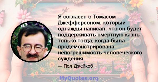 Я согласен с Томасом Джефферсоном, который однажды написал, что он будет поддерживать смертную казнь только тогда, когда была продемонстрирована непогрешимость человеческого суждения.