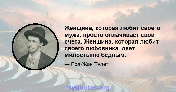 Женщина, которая любит своего мужа, просто оплачивает свои счета. Женщина, которая любит своего любовника, дает милостыню бедным.