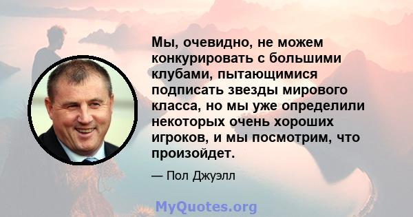 Мы, очевидно, не можем конкурировать с большими клубами, пытающимися подписать звезды мирового класса, но мы уже определили некоторых очень хороших игроков, и мы посмотрим, что произойдет.