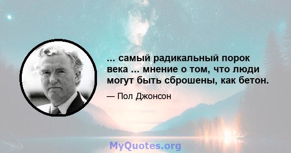 ... самый радикальный порок века ... мнение о том, что люди могут быть сброшены, как бетон.