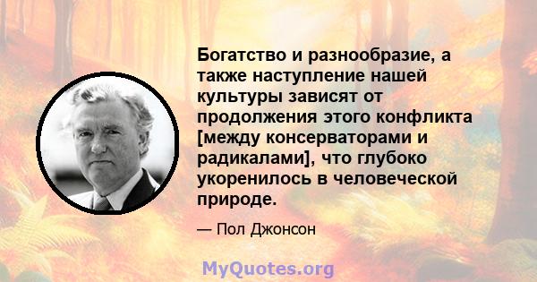 Богатство и разнообразие, а также наступление нашей культуры зависят от продолжения этого конфликта [между консерваторами и радикалами], что глубоко укоренилось в человеческой природе.