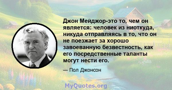 Джон Мейджор-это то, чем он является: человек из ниоткуда, никуда отправляясь в то, что он не поезжает за хорошо завоеванную безвестность, как его посредственные таланты могут нести его.