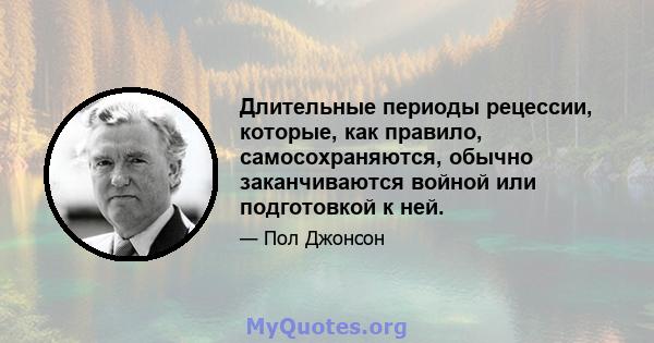 Длительные периоды рецессии, которые, как правило, самосохраняются, обычно заканчиваются войной или подготовкой к ней.