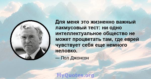 Для меня это жизненно важный лакмусовый тест: ни одно интеллектуальное общество не может процветать там, где еврей чувствует себя еще немного неловко.