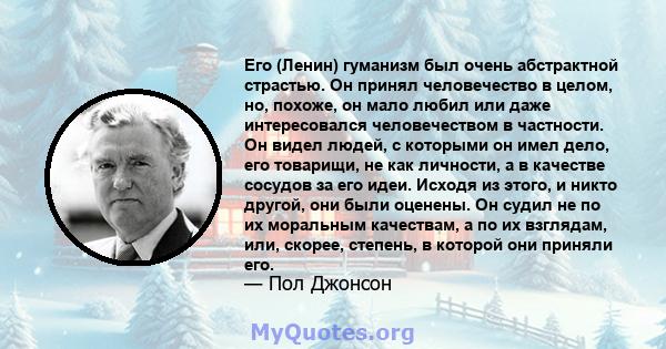 Его (Ленин) гуманизм был очень абстрактной страстью. Он принял человечество в целом, но, похоже, он мало любил или даже интересовался человечеством в частности. Он видел людей, с которыми он имел дело, его товарищи, не