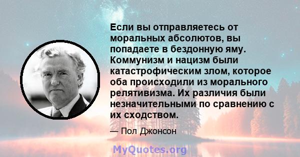 Если вы отправляетесь от моральных абсолютов, вы попадаете в бездонную яму. Коммунизм и нацизм были катастрофическим злом, которое оба происходили из морального релятивизма. Их различия были незначительными по сравнению 