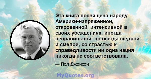 Эта книга посвящена народу Америки-напряженной, откровенной, интенсивной в своих убеждениях, иногда неправильной, но всегда щедрой и смелой, со страстью к справедливости ни одна нация никогда не соответствовала.