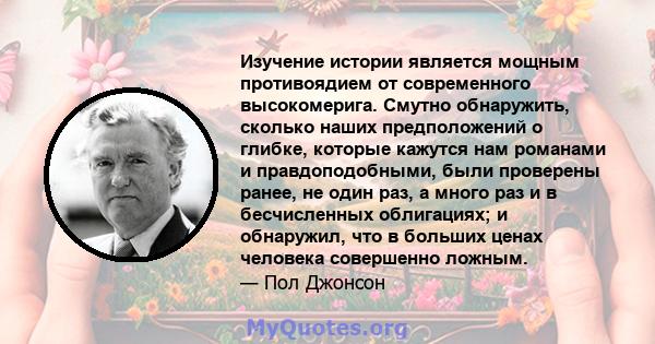 Изучение истории является мощным противоядием от современного высокомерига. Смутно обнаружить, сколько наших предположений о глибке, которые кажутся нам романами и правдоподобными, были проверены ранее, не один раз, а