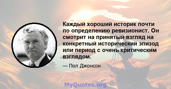 Каждый хороший историк почти по определению ревизионист. Он смотрит на принятый взгляд на конкретный исторический эпизод или период с очень критическим взглядом.