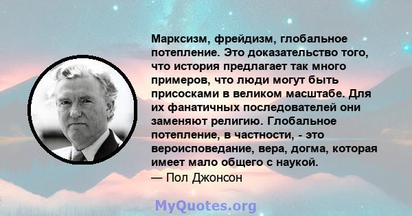 Марксизм, фрейдизм, глобальное потепление. Это доказательство того, что история предлагает так много примеров, что люди могут быть присосками в великом масштабе. Для их фанатичных последователей они заменяют религию.